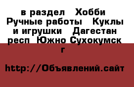  в раздел : Хобби. Ручные работы » Куклы и игрушки . Дагестан респ.,Южно-Сухокумск г.